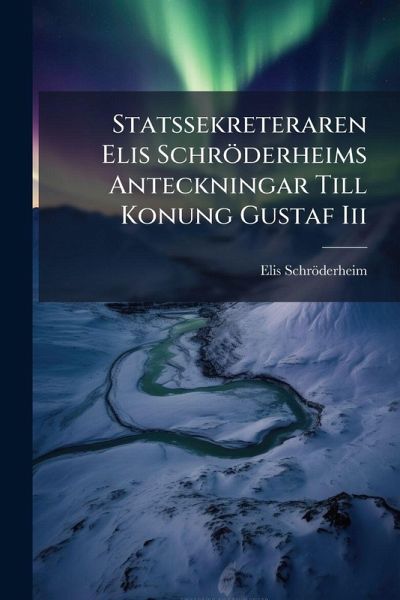 Statssekreteraren Elis Schröderheims Anteckningar Till Konung Gustaf Iii