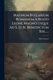 Magnum Bullarium Romanum A Beato Leone Magno Usque Ad S. D. N. Benedictum Xiii......