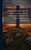 A Select Library Of Nicene And Post-nicene Fathers Of The Christian Church A Select Library Of Nicene And Post-nicene Fathers Of The Christian Church