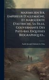 Maximilien Ier, Empereur D'allemagne, Et Marguerite D'autriche, Sa Fille, Gouvernante Des Pays-bas, Esquisses Biographiques... Maximilien Ier, Empereur D'allemagne, Et Marguerite D'autriche, Sa Fille, Gouvernante Des Pays-bas, Esquisses Biographiques...