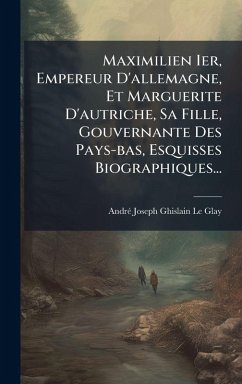 Cover Maximilien Ier, Empereur D'allemagne, Et Marguerite D'autriche, Sa Fille, Gouvernante Des Pays-bas, Esquisses Biographiques...