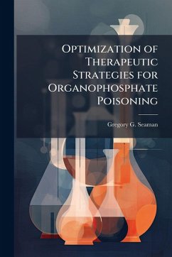 Optimization of Therapeutic Strategies for Organophosphate Poisoning - Seaman, Gregory G Optimization of Therapeutic Strategies for Organophosphate Poisoning - Seaman, Gregory G