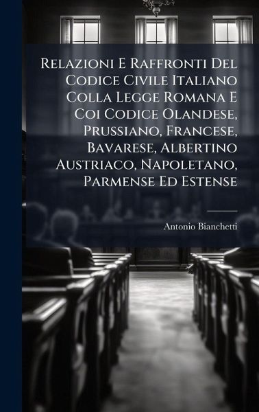 Relazioni E Raffronti Del Codice Civile Italiano Colla Legge Romana E Coi Codice Olandese, Prussiano, Francese, Bavarese, Albertino Austriaco, Napoletano, Parmense Ed Estense Relazioni E Raffronti Del Codice Civile Italiano Colla Legge Romana E Coi Codice Olandese, Prussiano, Francese, Bavarese, Albertino Austriaco, Napoletano, Parmense Ed Estense