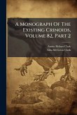 A Monograph Of The Existing Crinoids, Volume 82, Part 2 A Monograph Of The Existing Crinoids, Volume 82, Part 2