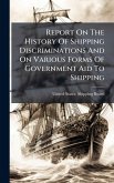 Report On The History Of Shipping Discriminations And On Various Forms Of Government Aid To Shipping