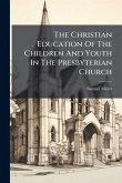 The Christian Education Of The Children And Youth In The Presbyterian Church