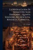 La Nuova Guida Di Siena E Dei Suoi Dintorni ... Quinta Edizione, Accresciuta, Riveduta, Corretta...