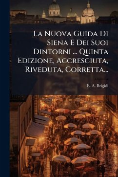La Nuova Guida Di Siena E Dei Suoi Dintorni ... Quinta Edizione, Accresciuta, Riveduta, Corretta... - Brigidi, E A