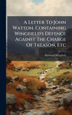 A Letter To John Watton, Containing Wingfield's Defence Against The Charge Of Treason, Etc A Letter To John Watton, Containing Wingfield's Defence Against The Charge Of Treason, Etc