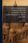 Governmental Ownership the Alternative of Governmental Rate-Making Governmental Ownership the Alternative of Governmental Rate-Making