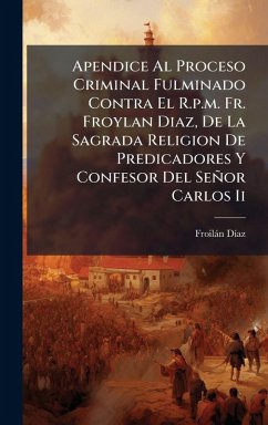 Apendice Al Proceso Criminal Fulminado Contra El R.p.m. Fr. Froylan Diaz, De La Sagrada Religion De Predicadores Y Confesor Del Señor Carlos Ii - DÃ-Az, Froilàn
