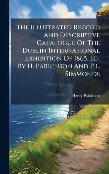 The Illustrated Record And Descriptive Catalogue Of The Dublin International Exhibition Of 1865, Ed. By H. Parkinson And P.l. Simmonds