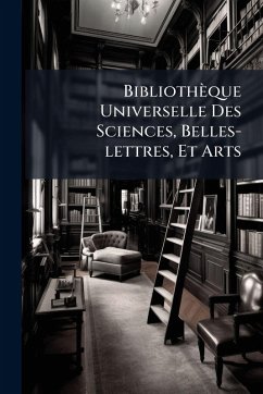 Cover Bibliothèque Universelle Des Sciences, Belles-lettres, Et Arts