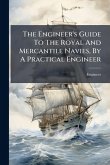 The Engineer's Guide To The Royal And Mercantile Navies, By A Practical Engineer The Engineer's Guide To The Royal And Mercantile Navies, By A Practical Engineer