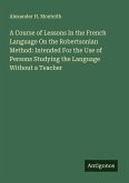 A Course of Lessons In the French Language On the Robertsonian Method: Intended For the Use of Persons Studying the Language Without a Teacher A Course of Lessons In the French Language On the Robertsonian Method: Intended For the Use of Persons Studying the Language Without a Teacher