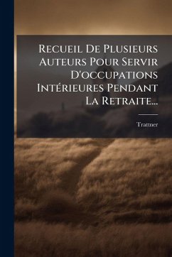Recueil De Plusieurs Auteurs Pour Servir D'occupations IntÃ(c)rieures Pendant La Retraite... Recueil De Plusieurs Auteurs Pour Servir D'occupations IntÃ(c)rieures Pendant La Retraite...