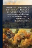 Lettres de l'Observateur Bon-sens, a M. de ***, sur la fatale catastrophe des infortunÃ(c)s Pilatre de Rosier & Romain, les aÃ(c)ronautes & l'aÃ(c)rostation. Lettres de l'Observateur Bon-sens, a M. de ***, sur la fatale catastrophe des infortunÃ(c)s Pilatre de Rosier & Romain, les aÃ(c)ronautes & l'aÃ(c)rostation.