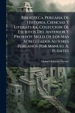 Biblioteca Peruana De Historia, Ciencias Y Literatura, Coleccion De Escritos Del Anterior Y Presente Siglo De Los Mas Acreditados Autores Peruanos Por Manuel A. Fuentes