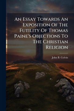 An Essay Towards An Exposition Of The Futility Of Thomas Paine's Objections To The Christian Religion - Colvin, John B