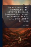 The Mysteries of the Formation of the Earth, the Rising and Sinking of Continents, the Introduction of Man and His Destiny Revealed The Mysteries of the Formation of the Earth, the Rising and Sinking of Continents, the Introduction of Man and His Destiny Revealed