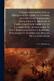 Considerations Sur La Necessite De Faire La Guerre Aux Revolutionnaires Espagnols Et Moyens A Employer Pour Faire Cette Guerre Avec Avantages, Le Tout Emrisage Sous Le Rapport Politique Et D'apres Les Regles De La Strategie Considerations Sur La Necessite De Faire La Guerre Aux Revolutionnaires Espagnols Et Moyens A Employer Pour Faire Cette Guerre Avec Avantages, Le Tout Emrisage Sous Le Rapport Politique Et D'apres Les Regles De La Strategie