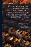 A Treatise on the Law and Practice of Foreclosing Mortgages on Real Property, and of Remedies Collateral Thereto, With Forms