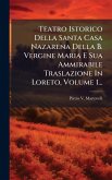Teatro Istorico Della Santa Casa Nazarena Della B. Vergine Maria E Sua Ammirabile Traslazione In Loreto, Volume 1... Teatro Istorico Della Santa Casa Nazarena Della B. Vergine Maria E Sua Ammirabile Traslazione In Loreto, Volume 1...