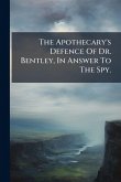The Apothecary's Defence Of Dr. Bentley, In Answer To The Spy.