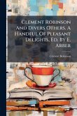 Clement Robinson And Divers Others. A Handful Of Pleasant Delights, Ed. By E. Arber
