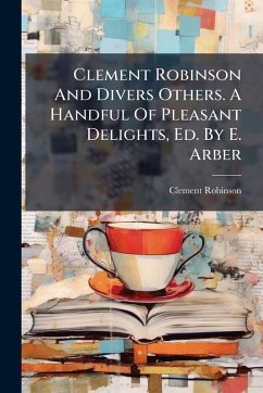 Cover Clement Robinson And Divers Others. A Handful Of Pleasant Delights, Ed. By E. Arber