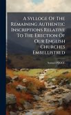 A Sylloge Of The Remaining Authentic Inscriptions Relative To The Erection Of Our English Churches Embellistred