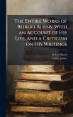 The Entire Works of Robert Burns; With an Account of His Life, and a Criticism on His Writings The Entire Works of Robert Burns; With an Account of His Life, and a Criticism on His Writings