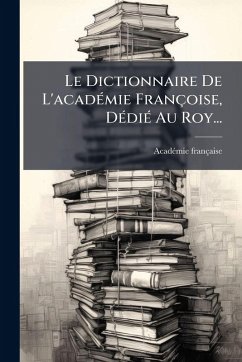 Le Dictionnaire De L'acadÃ(c)mie Françoise, DÃ(c)diÃ(c) Au Roy... - Française, Acadã(c)Mie Le Dictionnaire De L'acadÃ(c)mie Françoise, DÃ(c)diÃ(c) Au Roy... - Française, Acadã(c)Mie