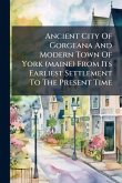 Ancient City Of Gorgeana And Modern Town Of York (maine) From Its Earliest Settlement To The Present Time Ancient City Of Gorgeana And Modern Town Of York (maine) From Its Earliest Settlement To The Present Time
