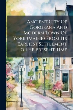 Cover Ancient City Of Gorgeana And Modern Town Of York (maine) From Its Earliest Settlement To The Present Time