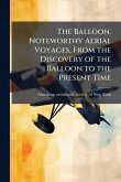The Balloon. Noteworthy Aerial Voyages, From the Discovery of the Balloon to the Present Time