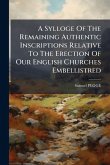 A Sylloge Of The Remaining Authentic Inscriptions Relative To The Erection Of Our English Churches Embellistred A Sylloge Of The Remaining Authentic Inscriptions Relative To The Erection Of Our English Churches Embellistred