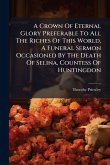A Crown Of Eternal Glory Preferable To All The Riches Of This World, A Funeral Sermon Occasioned By The Death Of Selina, Countess Of Huntingdon A Crown Of Eternal Glory Preferable To All The Riches Of This World, A Funeral Sermon Occasioned By The Death Of Selina, Countess Of Huntingdon