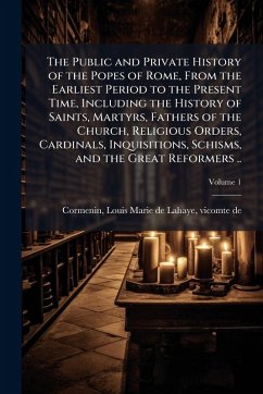 Cover The Public and Private History of the Popes of Rome, From the Earliest Period to the Present Time, Including the History of Saints, Martyrs, Fathers of the Church, Religious Orders, Cardinals, Inquisitions, Schisms, and the Great Reformers ..