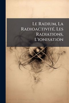 Le Radium, La RadioactivitÃ(c), Les Radiations, L'ionisation - Anonymous Le Radium, La RadioactivitÃ(c), Les Radiations, L'ionisation - Anonymous