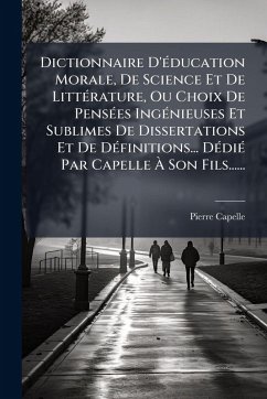 Cover Dictionnaire D'Ã(c)ducation Morale, De Science Et De LittÃ(c)rature, Ou Choix De PensÃ(c)es IngÃ(c)nieuses Et Sublimes De Dissertations Et De DÃ(c)finitions... DÃ(c)diÃ(c) Par Capelle Ã€ Son Fils......