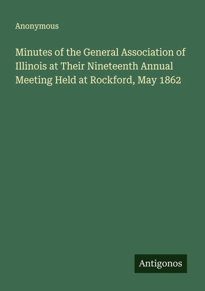 Minutes of the General Association of Illinois at Their Nineteenth Annual Meeting Held at Rockford, May 1862 Minutes of the General Association of Illinois at Their Nineteenth Annual Meeting Held at Rockford, May 1862