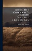 Regula Fidei Catholicae Et Collectio Dogmatum Credendorum... Regula Fidei Catholicae Et Collectio Dogmatum Credendorum...