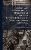 Sir Richard Arkwright, Ou, Naissance De L'industrie Cotonnière Dans La Grande-bretagne (1760-1792)... Sir Richard Arkwright, Ou, Naissance De L'industrie Cotonnière Dans La Grande-bretagne (1760-1792)...