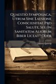 Quaestio Symposiaca, Utrum Sine Laesione Conscientiae Pro Salute, Seu In Sanitatem Aliorum Biber Liceat? Oder Quaestio Symposiaca, Utrum Sine Laesione Conscientiae Pro Salute, Seu In Sanitatem Aliorum Biber Liceat? Oder