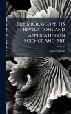 The Microscope, Its Revelations And Application In Science And Art