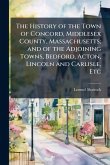 The History of the Town of Concord, Middlesex County, Massachusetts; and of the Adjoining Towns, Bedford, Acton, Lincoln and Carlisle, Etc The History of the Town of Concord, Middlesex County, Massachusetts; and of the Adjoining Towns, Bedford, Acton, Lincoln and Carlisle, Etc