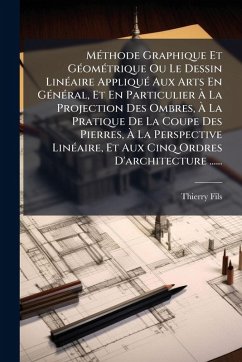 Cover MÃ(c)thode Graphique Et GÃ(c)omÃ(c)trique Ou Le Dessin LinÃ(c)aire AppliquÃ(c) Aux Arts En GÃ(c)nÃ(c)ral, Et En Particulier Ã€ La Projection Des Ombres, Ã€ La Pratique De La Coupe Des Pierres, Ã€ La Perspective LinÃ(c)aire, Et Aux Cinq Ordre