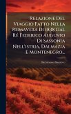 Relazione Del Viaggio Fatto Nella Primavera Di 1838 Dal RÃ(c) Federico Augusto Di Sassonia Nell'istria, Dalmazia E Montenegro... Relazione Del Viaggio Fatto Nella Primavera Di 1838 Dal RÃ(c) Federico Augusto Di Sassonia Nell'istria, Dalmazia E Montenegro...