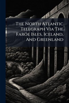 The North Atlantic Telegraph Via The Faröe Isles, Iceland, And Greenland - Anonymous The North Atlantic Telegraph Via The Faröe Isles, Iceland, And Greenland - Anonymous